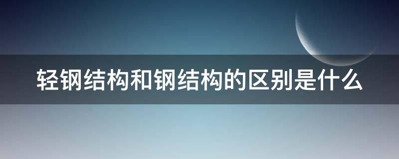 轻钢结构和钢结构的区别是什么（轻钢结构和钢结构一样吗）