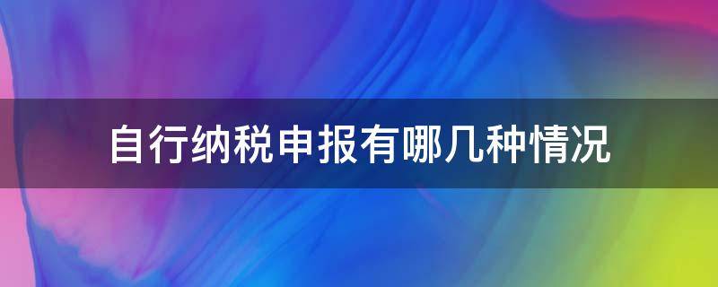 自行纳税申报有哪几种情况 自行纳税申报有哪几种情况可以填