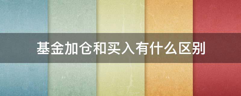 基金加仓和买入有什么区别 买基金的加仓和购买是什么意思?