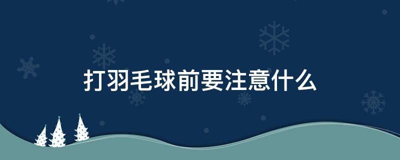 打羽毛球前要注意什么 打羽毛球前要做什么