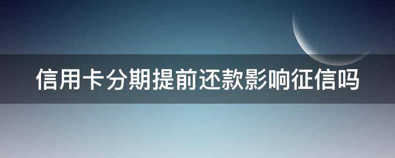 信用卡分期提前还款影响征信吗（信用卡分期提前还款影响征信吗怎么办）