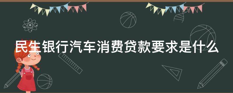 民生银行汽车消费贷款要求是什么（民生银行个人汽车消费贷）