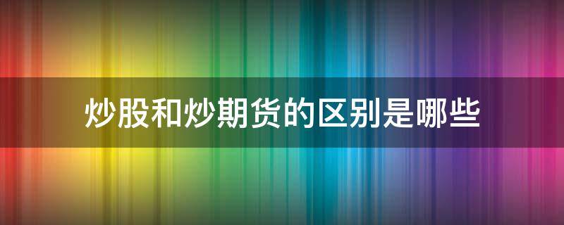 炒股和炒期货的区别是哪些（炒股和期货有什么区别）
