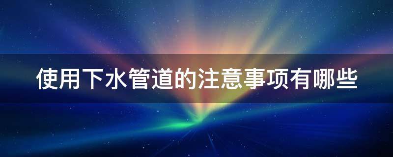 使用下水管道的注意事项有哪些（下水道使用要注意什么）