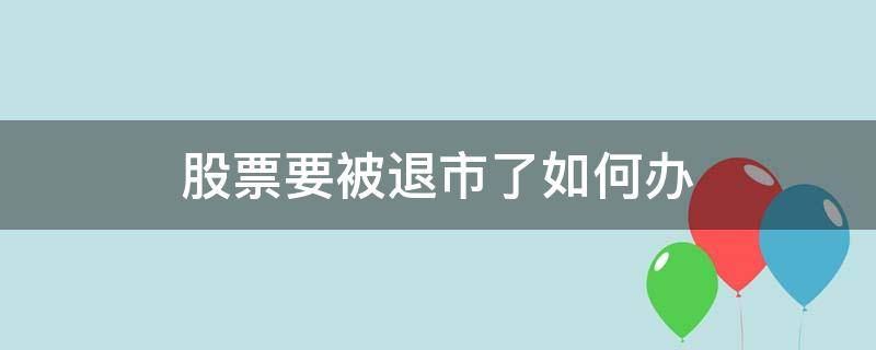 股票要被退市了如何办（股票被退市了怎么办）