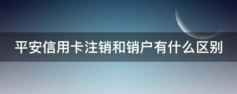 平安信用卡注销和销户有什么区别 平安银行 信用卡 销户
