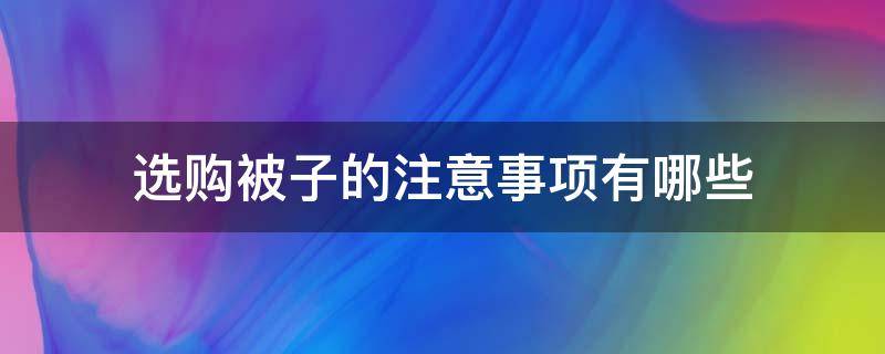 选购被子的注意事项有哪些 选购被子的注意事项有哪些呢