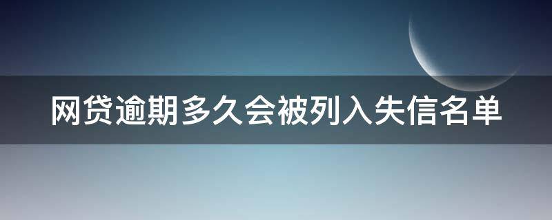 网贷逾期多久会被列入失信名单（网贷逾期多久会被列入失信被执行人）