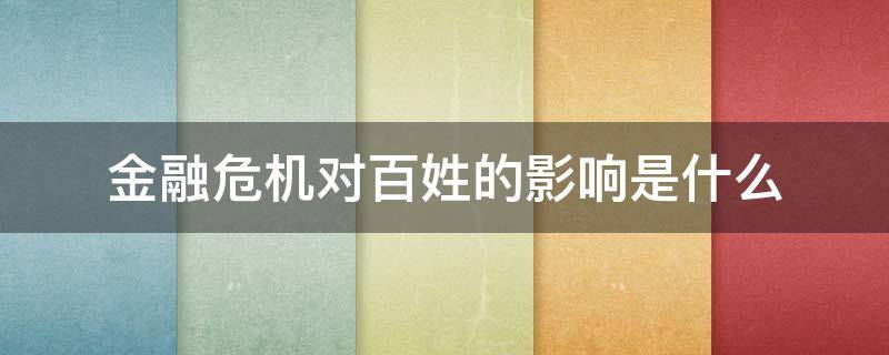 金融危机对百姓的影响是什么 金融危机对老百姓的影响是什么