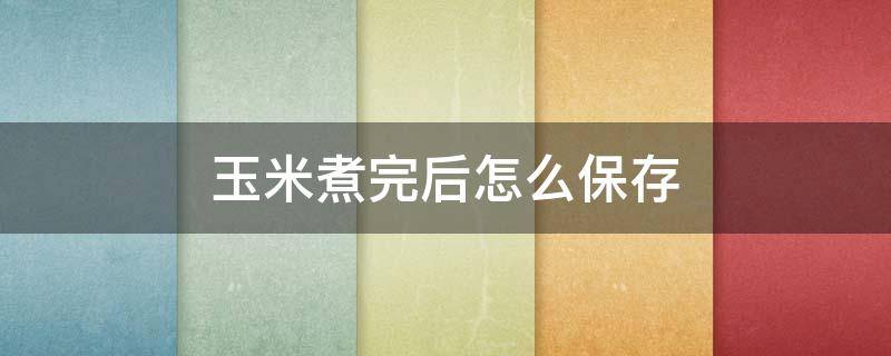玉米煮完后怎么保存（玉米煮完怎么保存瘪了）