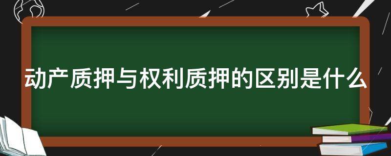 动产质押与权利质押的区别是什么（动产质押与权利质押的区别是什么呢）