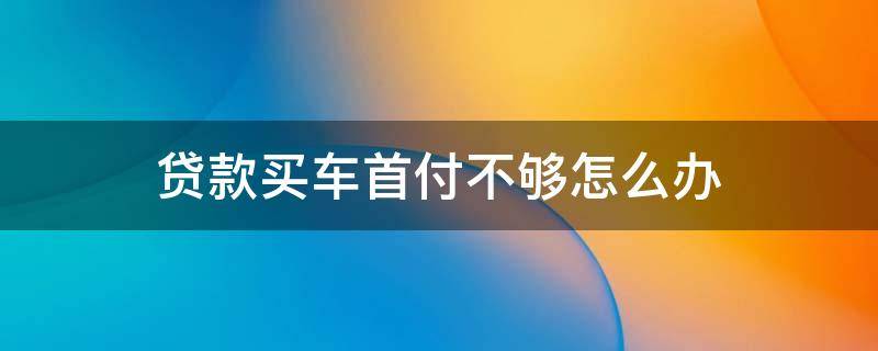 贷款买车首付不够怎么办（想贷款买车首付不够）