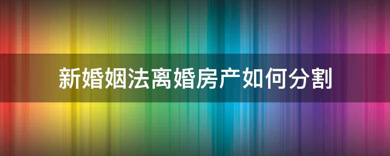 新婚姻法离婚房产如何分割（新婚姻法离婚房产如何分割的）