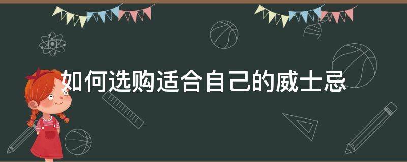 如何选购适合自己的威士忌（如何选择威士忌）