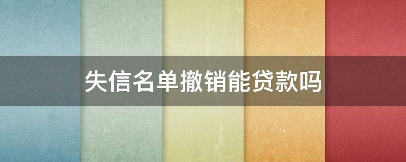 失信名单撤销能贷款吗 失信人撤销后能贷款吗