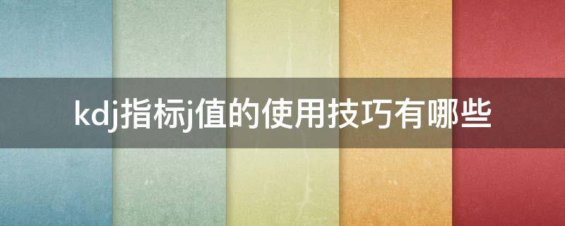 kdj指标j值的使用技巧有哪些（kdj中j指标怎么看）