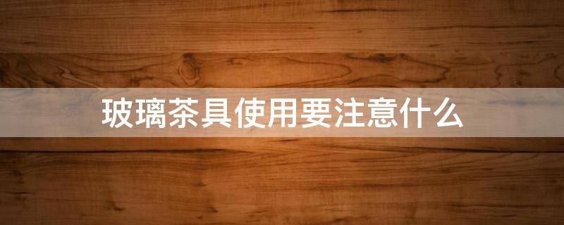玻璃茶具使用要注意什么 玻璃茶具茶具