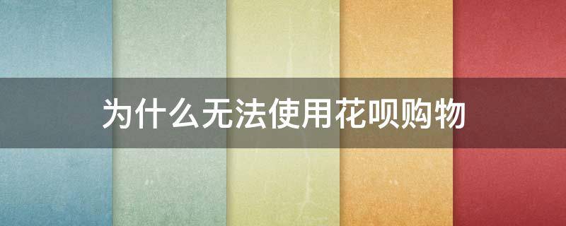 为什么无法使用花呗购物 为什么无法使用花呗购物功能