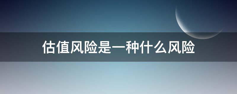 估值风险是一种什么风险（估值风险是什么意思）