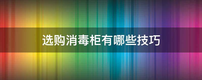 选购消毒柜有哪些技巧（选购消毒柜有哪些技巧和方法）