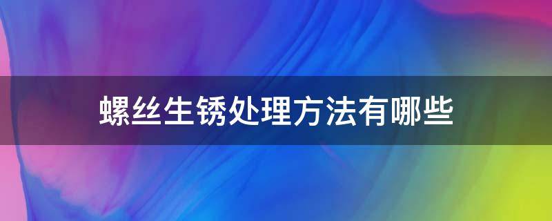 螺丝生锈处理方法有哪些 螺丝生锈怎么处理?