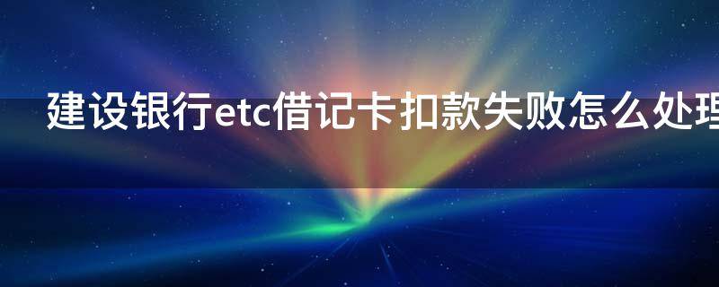 建设银行etc借记卡扣款失败怎么处理