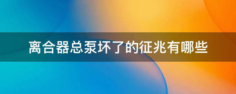 离合器总泵坏了的征兆有哪些（离合器总泵坏了的征兆有哪些表现）