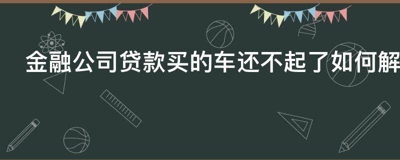 金融公司贷款买的车还不起了如何解决