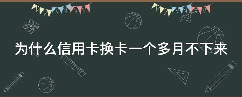 为什么信用卡换卡一个多月不下来 为什么信用卡换卡一个多月不下来了