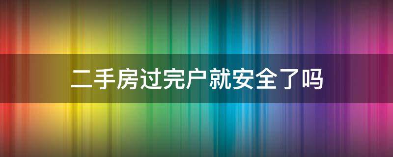 二手房过完户就安全了吗 二手房过完户是不是就算买卖成功了