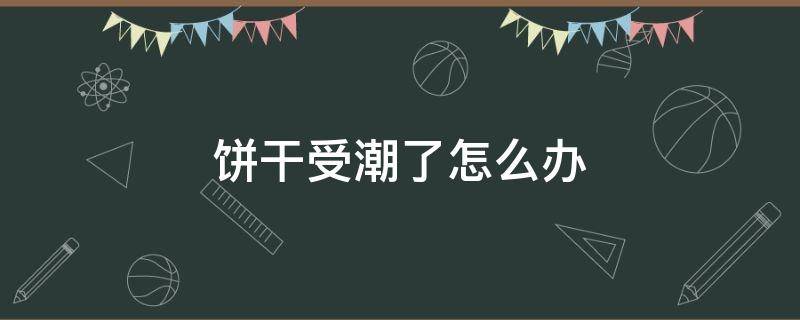 饼干受潮了怎么办（饼干受潮了怎么办妙招）