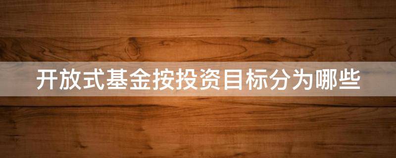 开放式基金按投资目标分为哪些 开放式基金在投资操作上的优势主要有