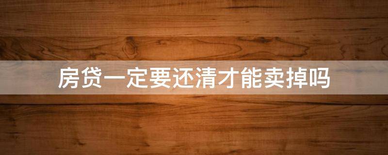 房贷一定要还清才能卖掉吗 房贷一定要还清才能卖掉吗知乎
