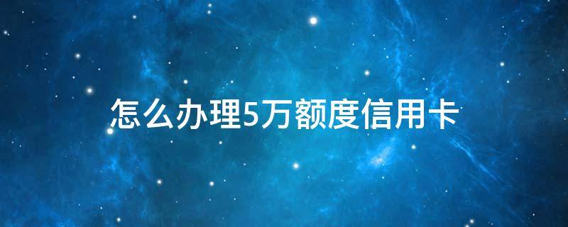怎么办理5万额度信用卡 如何办理5万额度信用卡
