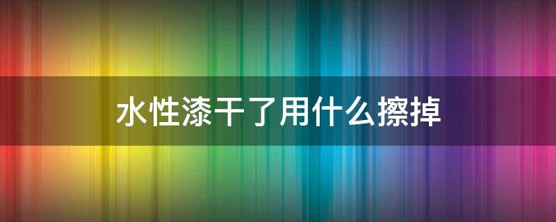 水性漆干了用什么擦掉（水性漆干了怎么擦掉）