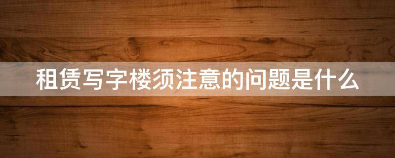 租赁写字楼须注意的问题是什么 租赁写字楼须注意的问题是什么原因