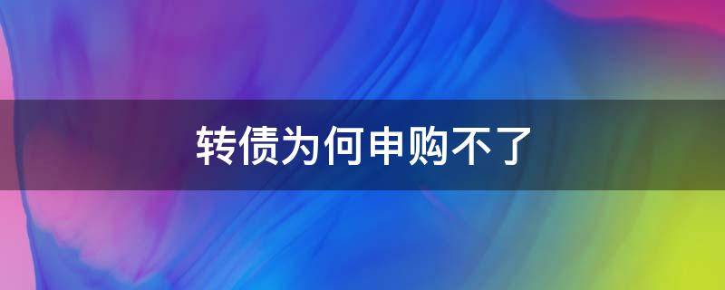 转债为何申购不了（转债为什么申购不了了）