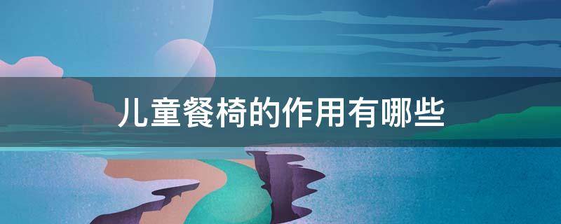 儿童餐椅的作用有哪些（儿童餐椅的危害）