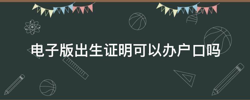 电子版出生证明可以办户口吗（电子出生证明可以上户口吗）