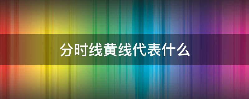 分时线黄线代表什么（分时线的黄线什么意思）