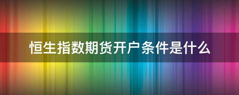 恒生指数期货开户条件是什么（恒生指数期货开户券商）