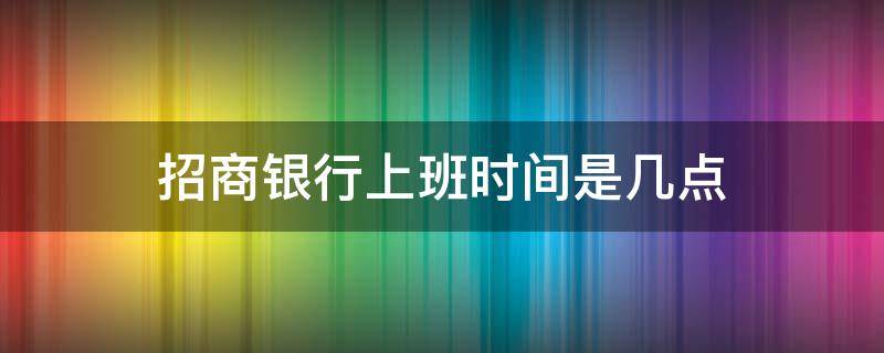招商银行上班时间是几点 招商银行上班时间几点到几点2021