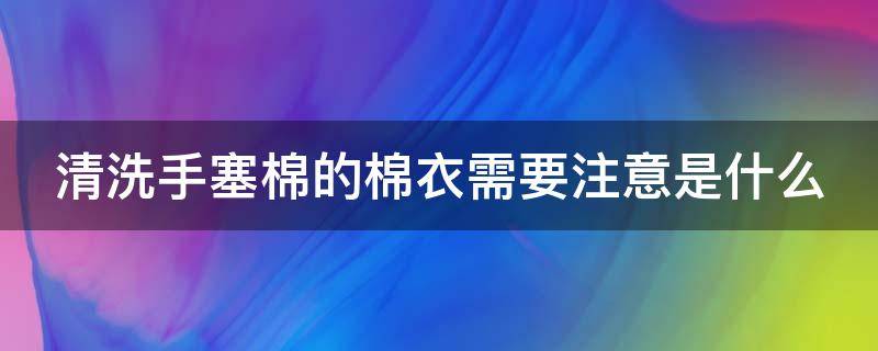 清洗手塞棉的棉衣需要注意是什么（清洗手塞棉的棉衣需要注意是什么问题）