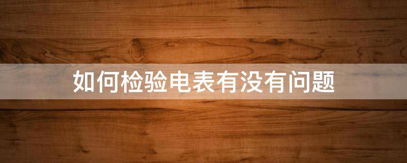 如何检验电表有没有问题 如何检验电表准不准