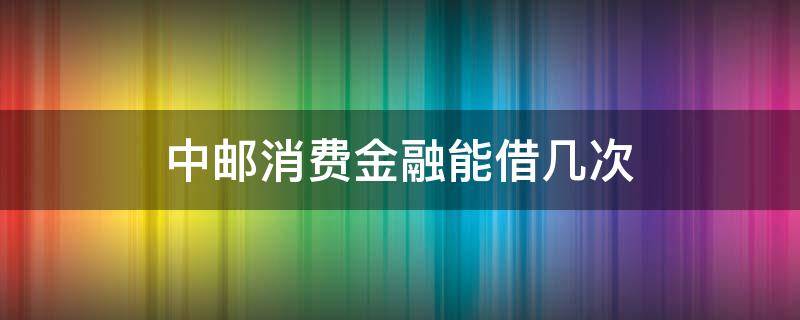 中邮消费金融能借几次 中邮消费金融借过一次第二能下款吗