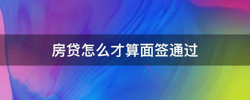 房贷怎么才算面签通过 房贷怎么才算面签通过呢