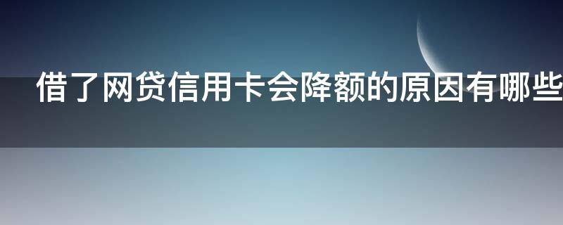 借了网贷信用卡会降额的原因有哪些（借网贷信用卡会降额度吗）