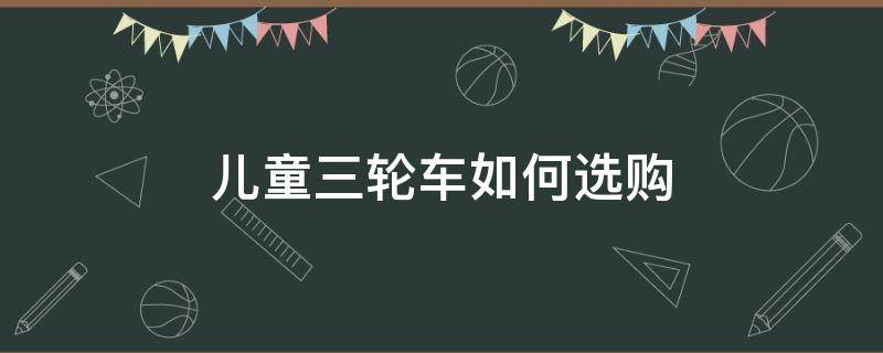 儿童三轮车如何选购（儿童三轮车如何选购好）