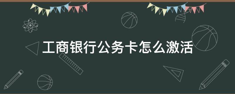 工商银行公务卡怎么激活 工商银行公务卡怎么激活使用