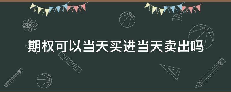期权可以当天买进当天卖出吗 期权可以当天买进当天卖出吗知乎